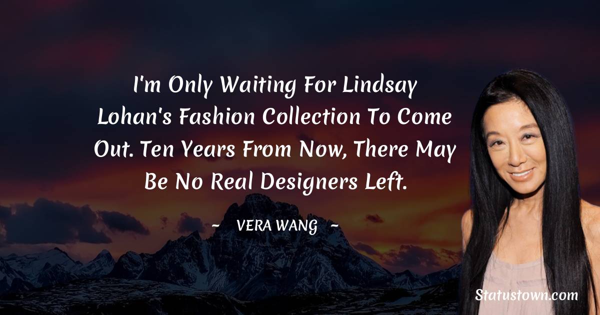 Vera Wang Quotes - I'm only waiting for Lindsay Lohan's fashion collection to come out. Ten years from now, there may be no real designers left.
